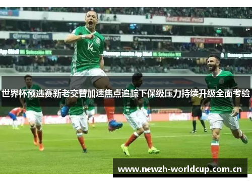 世界杯预选赛新老交替加速焦点追踪下保级压力持续升级全面考验