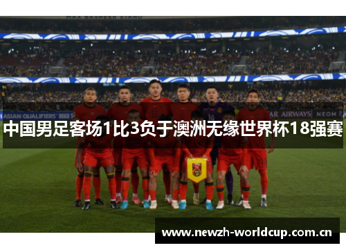 中国男足客场1比3负于澳洲无缘世界杯18强赛 中国男足客场1比3负于澳洲无缘世界杯18强赛