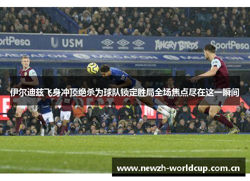 伊尔迪兹飞身冲顶绝杀为球队锁定胜局全场焦点尽在这一瞬间 伊尔迪兹飞身冲顶绝杀为球队锁定胜局全场焦点尽在这一瞬间