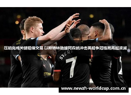 压哨完成关键租借交易 以斯特林驰援阿森纳冲击英超争冠格局再起波澜 压哨完成关键租借交易 以斯特林驰援阿森纳冲击英超争冠格局再起波澜